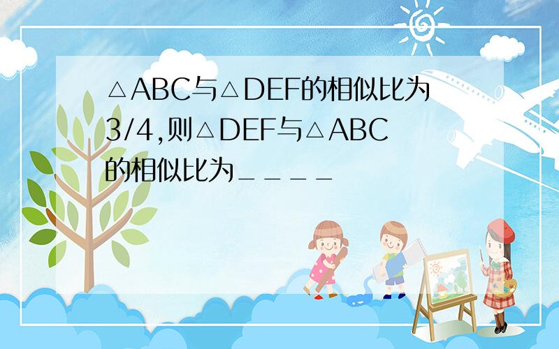 △ABC与△DEF的相似比为3/4,则△DEF与△ABC的相似比为____