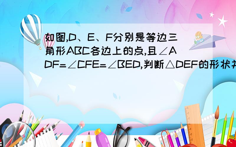 如图,D、E、F分别是等边三角形ABC各边上的点,且∠ADF=∠CFE=∠BED,判断△DEF的形状并说明理由 .