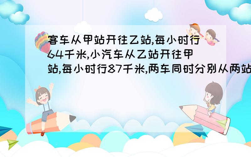 客车从甲站开往乙站,每小时行64千米,小汽车从乙站开往甲站,每小时行87千米,两车同时分别从两站相对开出,在距中点92千米处相遇.两站相距多少千米?