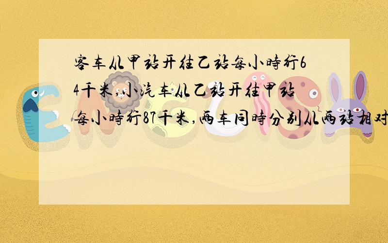 客车从甲站开往乙站每小时行64千米,小汽车从乙站开往甲站每小时行87千米,两车同时分别从两站相对开出,两站相距多少千米?（方程解）