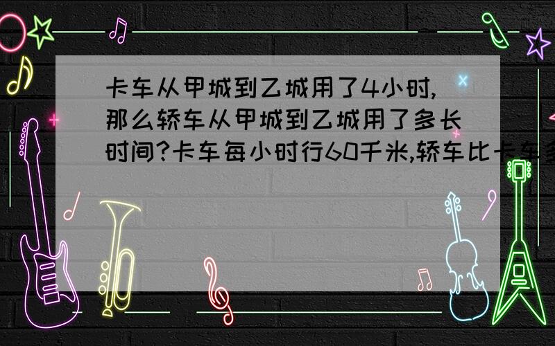 卡车从甲城到乙城用了4小时,那么轿车从甲城到乙城用了多长时间?卡车每小时行60千米,轿车比卡车多行20千米