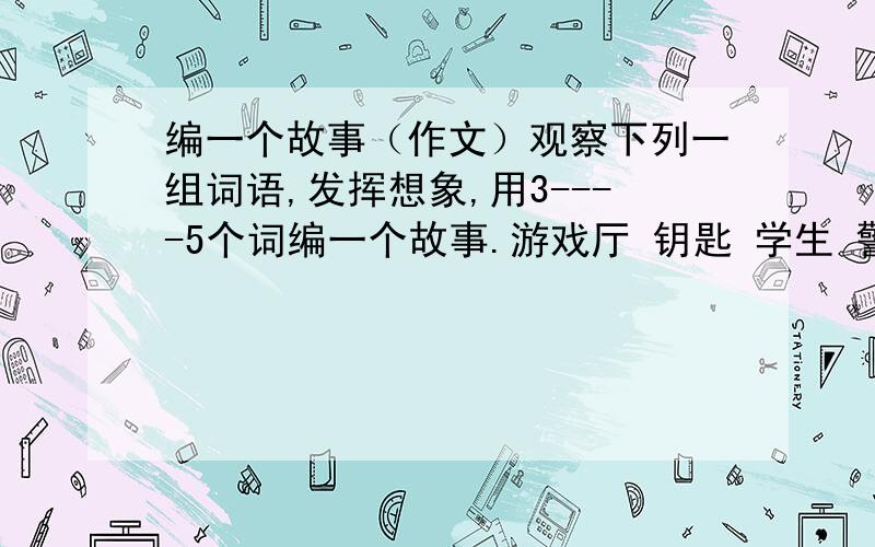 编一个故事（作文）观察下列一组词语,发挥想象,用3----5个词编一个故事.游戏厅 钥匙 学生 警察 身份证 通讯录 试卷 法律 校徽 清洁工 六年级作文700字,明天晚8点之前给我答复,回答的那两位