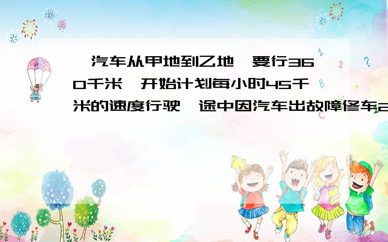 一汽车从甲地到乙地,要行360千米,开始计划每小时45千米的速度行驶,途中因汽车出故障修车2小时.因为要按时到达乙地,修好车后必须每小时多行30千米.问：汽车在离甲地（ ）千米处修车的.