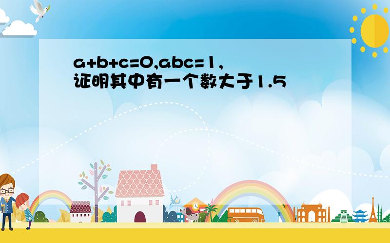 a+b+c=0,abc=1,证明其中有一个数大于1.5