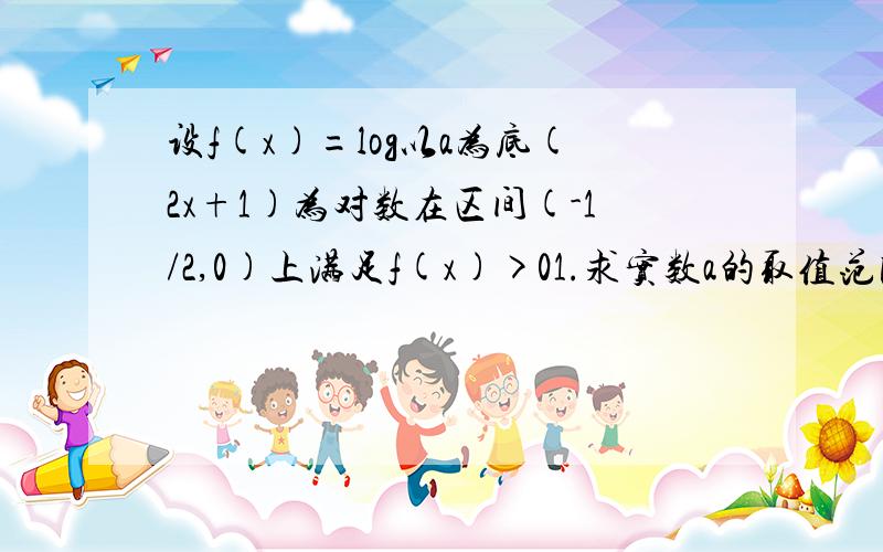 设f(x)=log以a为底(2x+1)为对数在区间(-1/2,0)上满足f(x)>01.求实数a的取值范围2.求函数f（x）的单调区间3.解不等式f（x）＞1