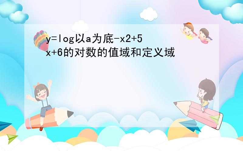 y=log以a为底-x2+5x+6的对数的值域和定义域