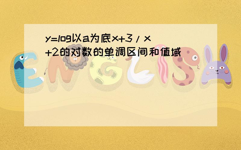 y=log以a为底x+3/x+2的对数的单调区间和值域