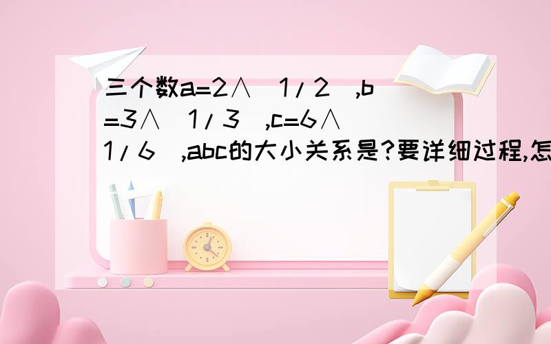 三个数a=2∧（1/2）,b=3∧（1/3）,c=6∧（1/6）,abc的大小关系是?要详细过程,怎么换算或计算的,谢了!