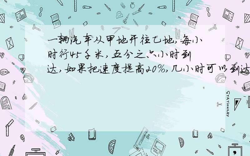 一辆汽车从甲地开往乙地,每小时行45千米,五分之六小时到达,如果把速度提高20%,几小时可以到达?