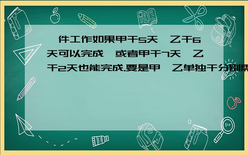 一件工作如果甲干5天,乙干6天可以完成,或者甲干7天,乙干2天也能完成.要是甲、乙单独干分别需几天完成?