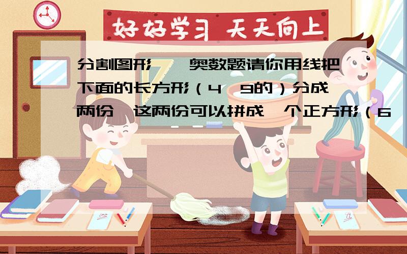 分割图形——奥数题请你用线把下面的长方形（4×9的）分成两份,这两份可以拼成一个正方形（6×6）.要用“画图”画图,把两部分都分别涂上不同的颜色!好的追加100!当然,如果没那么好就酌