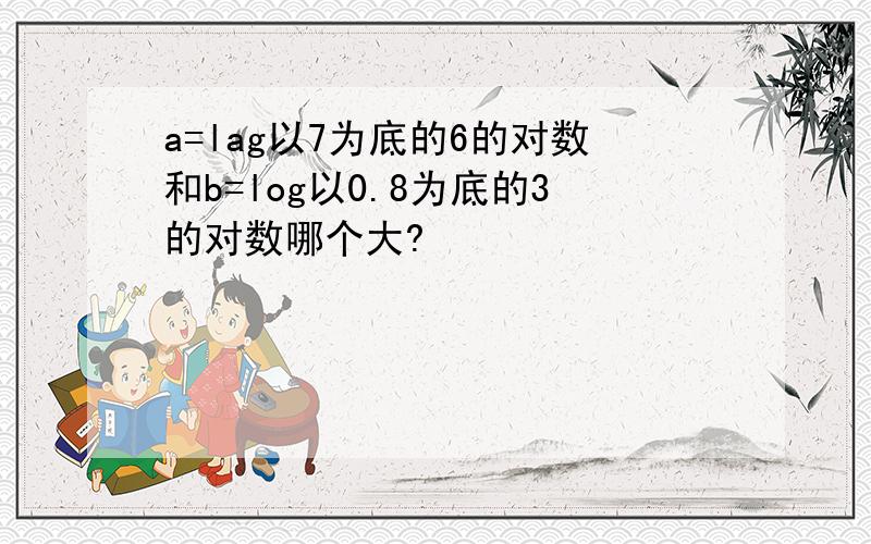 a=lag以7为底的6的对数和b=log以0.8为底的3的对数哪个大?