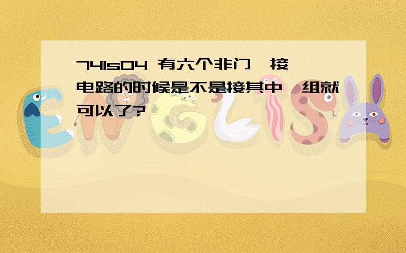 74ls04 有六个非门,接电路的时候是不是接其中一组就可以了?