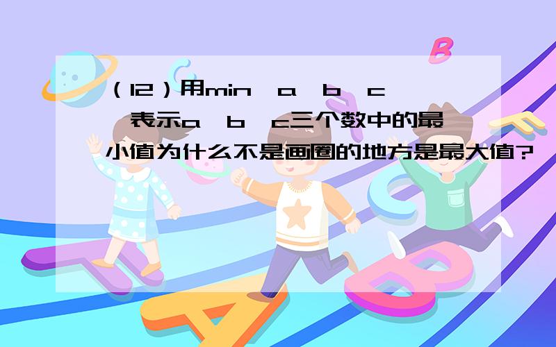 （12）用min{a,b,c}表示a,b,c三个数中的最小值为什么不是画圈的地方是最大值?