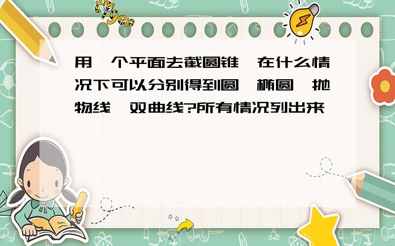 用一个平面去截圆锥,在什么情况下可以分别得到圆、椭圆、抛物线、双曲线?所有情况列出来