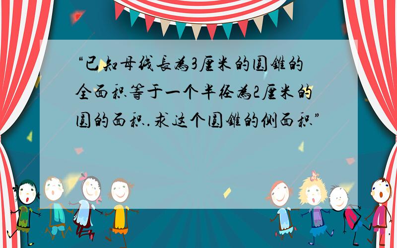 “已知母线长为3厘米的圆锥的全面积等于一个半径为2厘米的圆的面积.求这个圆锥的侧面积”