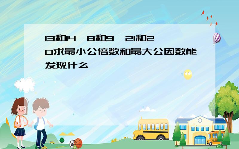 13和14、8和9、21和20求最小公倍数和最大公因数能发现什么