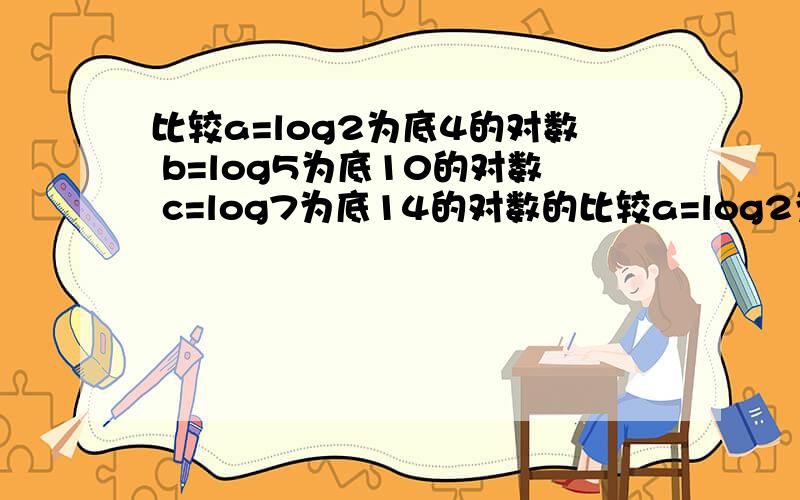 比较a=log2为底4的对数 b=log5为底10的对数 c=log7为底14的对数的比较a=log2为底4的对数 b=log5为底10的对数 c=log7为底14的对数的大小