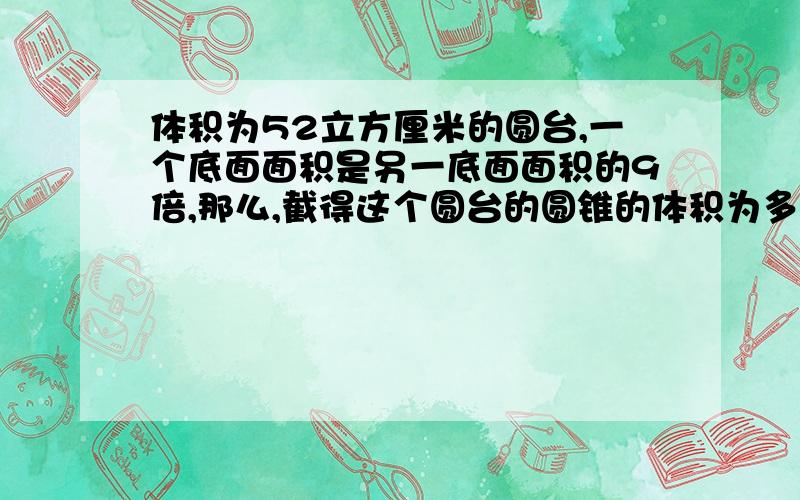 体积为52立方厘米的圆台,一个底面面积是另一底面面积的9倍,那么,截得这个圆台的圆锥的体积为多少?