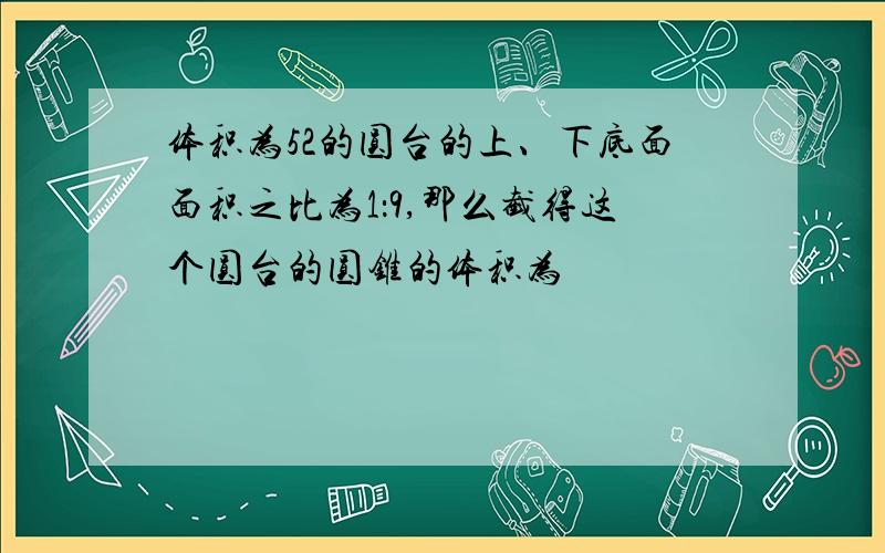 体积为52的圆台的上、下底面面积之比为1：9,那么截得这个圆台的圆锥的体积为