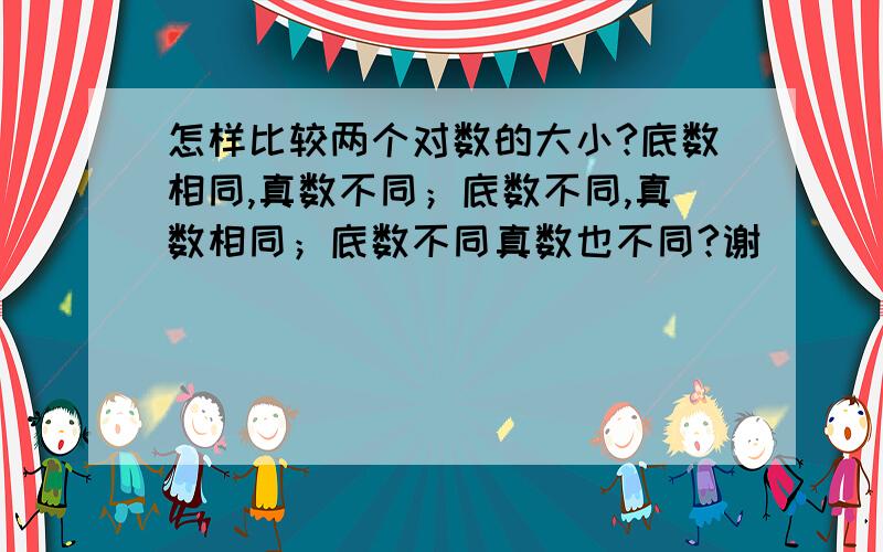 怎样比较两个对数的大小?底数相同,真数不同；底数不同,真数相同；底数不同真数也不同?谢