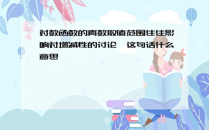 对数函数的真数取值范围往往影响对增减性的讨论,这句话什么意思