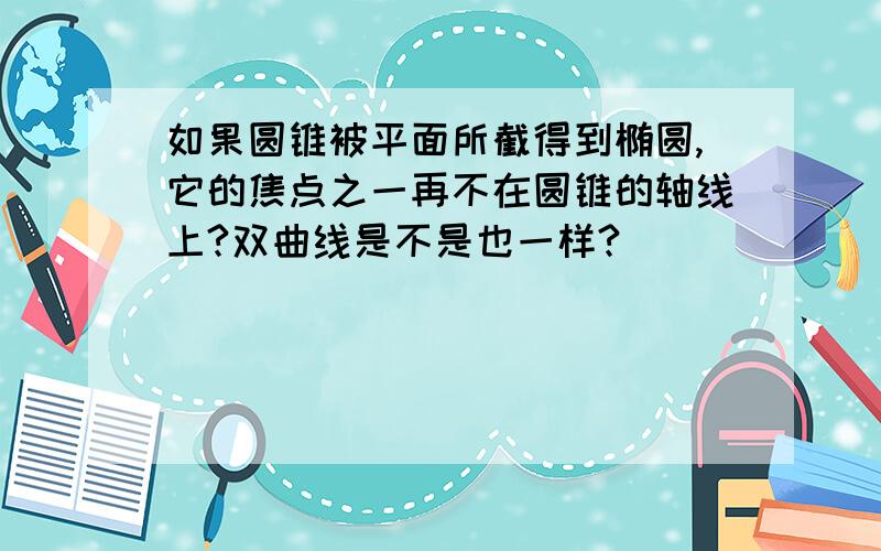 如果圆锥被平面所截得到椭圆,它的焦点之一再不在圆锥的轴线上?双曲线是不是也一样?