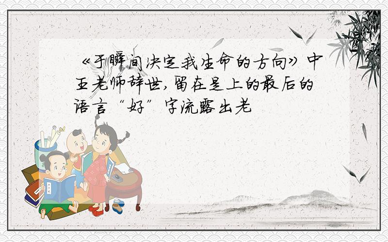 《于瞬间决定我生命的方向》中王老师辞世,留在是上的最后的语言“好”字流露出老