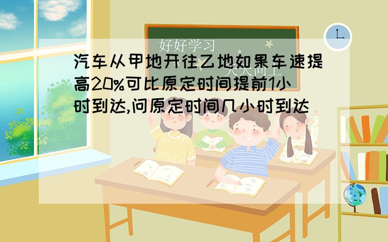 汽车从甲地开往乙地如果车速提高20%可比原定时间提前1小时到达,问原定时间几小时到达