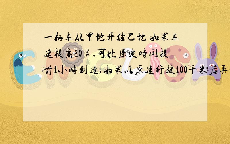 一辆车从甲地开往乙地 如果车速提高20％,可比原定时间提前1小时到达；如果以原速行驶100千米后再将车速提高30％,也比原定时间提前1小时到达.求甲乙两地距离.