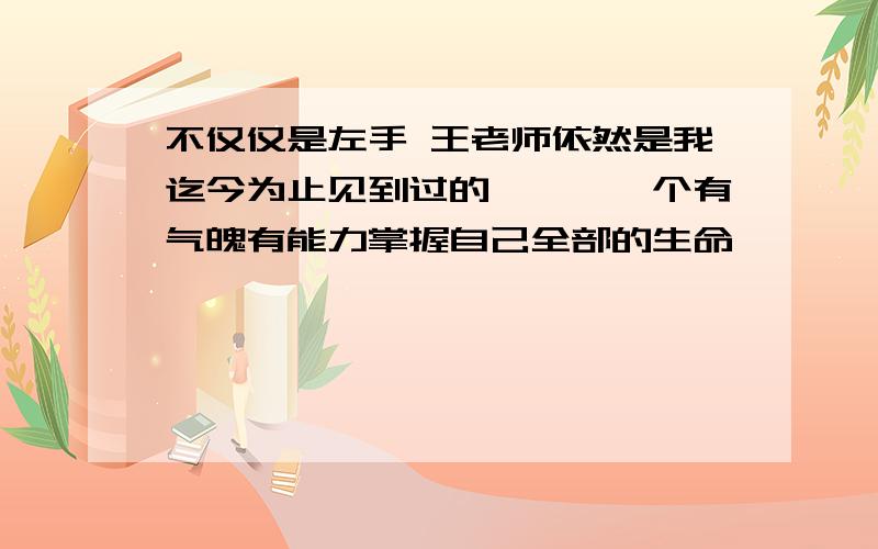 不仅仅是左手 王老师依然是我迄今为止见到过的,惟一一个有气魄有能力掌握自己全部的生命,惟一一个最贫穷（接上面的内容） 却最有志气的人 这句话的含义