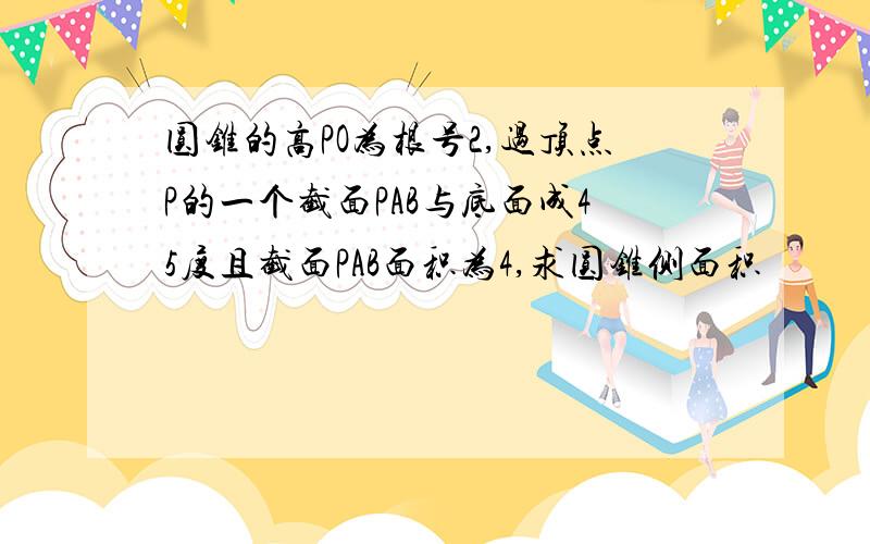 圆锥的高PO为根号2,过顶点P的一个截面PAB与底面成45度且截面PAB面积为4,求圆锥侧面积