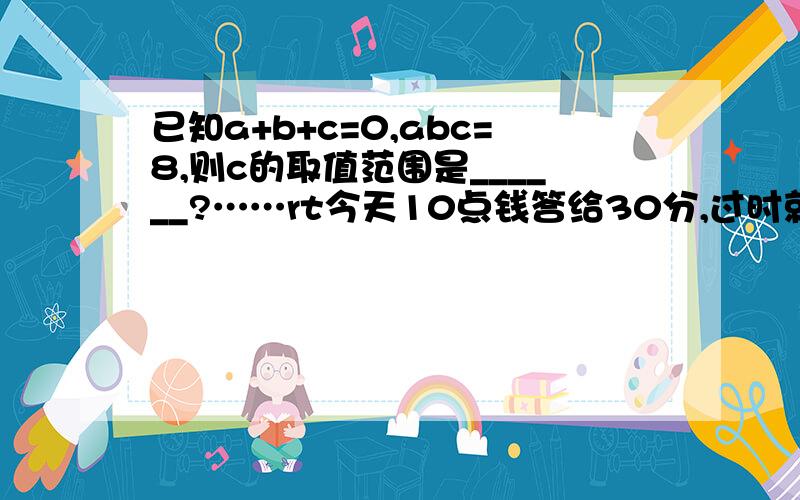 已知a+b+c=0,abc=8,则c的取值范围是______?……rt今天10点钱答给30分,过时就算了……明天要交的