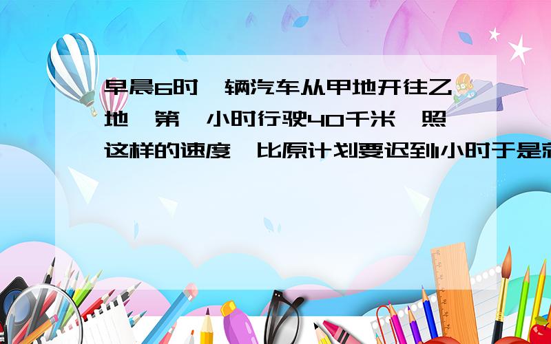 早晨6时一辆汽车从甲地开往乙地,第一小时行驶40千米,照这样的速度,比原计划要迟到1小时于是就以每小时50千米的速度行驶,结果比原计划早到1小时.甲、乙两地相距多少千米?