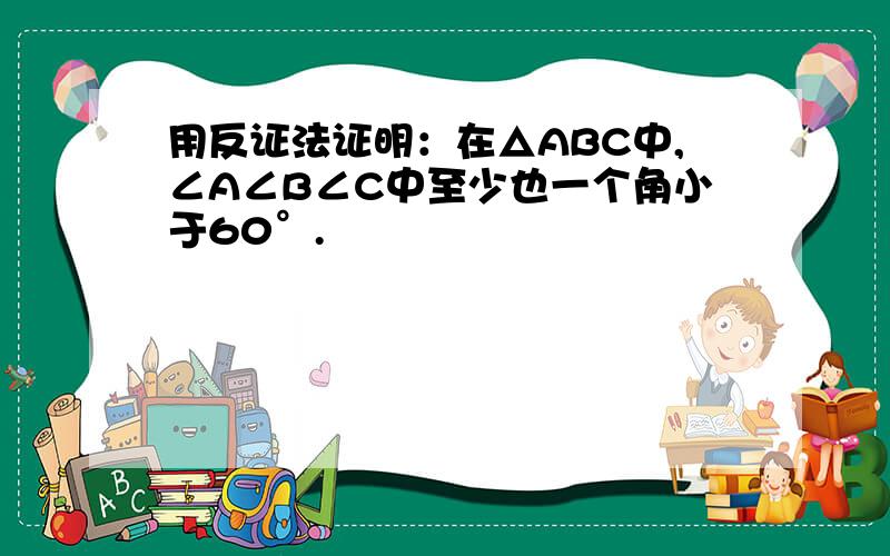 用反证法证明：在△ABC中,∠A∠B∠C中至少也一个角小于60°.