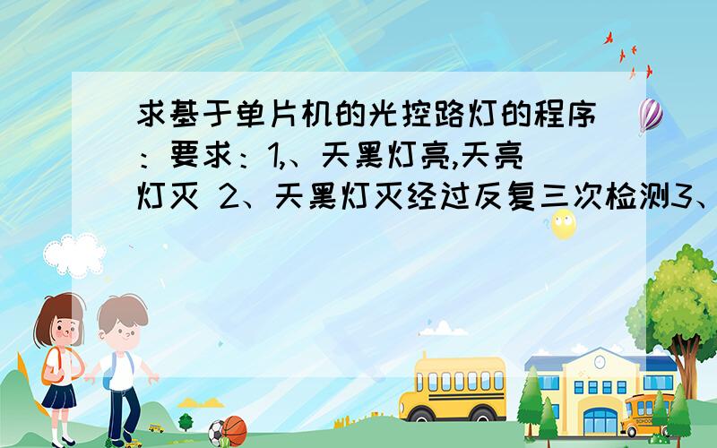 求基于单片机的光控路灯的程序：要求：1,、天黑灯亮,天亮灯灭 2、天黑灯灭经过反复三次检测3、p1口控制路灯的亮灭 4、p0口通过光敏电阻及lm324放大电路检测光线强度.