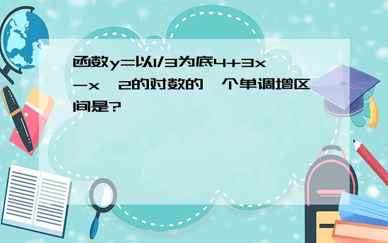 函数y=以1/3为底4+3x-xˇ2的对数的一个单调增区间是?