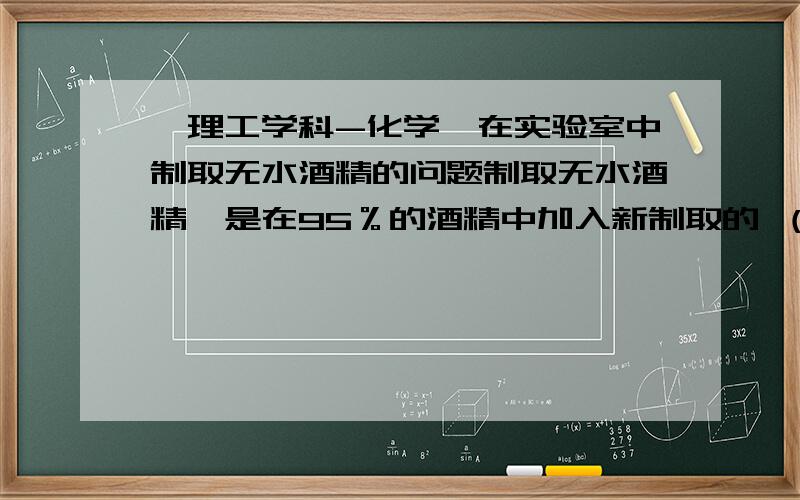 【理工学科-化学】在实验室中制取无水酒精的问题制取无水酒精,是在95％的酒精中加入新制取的 （ ）加热回流,使得酒精中水与Ca（OH）2除去水分,然后（ ）,这样可以得到99.5％的无水酒精!