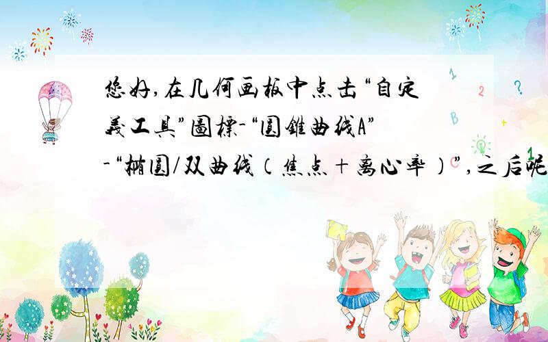 您好,在几何画板中点击“自定义工具”图标-“圆锥曲线A”-“椭圆/双曲线（焦点+离心率）”,之后呢?