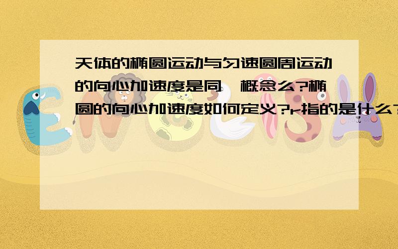 天体的椭圆运动与匀速圆周运动的向心加速度是同一概念么?椭圆的向心加速度如何定义?r指的是什么?其中的a等于线速度的平方除以半径r在正圆中r指的是半径，在椭圆中r是什么？是半长轴