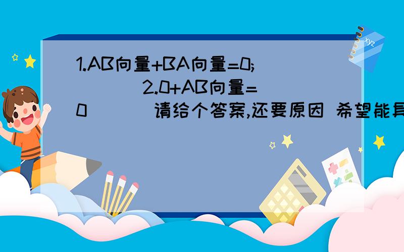 1.AB向量+BA向量=0; [ ] 2.0+AB向量=0 [ ] 请给个答案,还要原因 希望能具体点第二题我打错了应该是 2.0*AB向量=0 [ ]