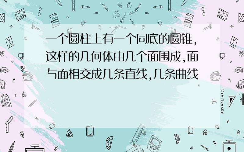 一个圆柱上有一个同底的圆锥,这样的几何体由几个面围成,面与面相交成几条直线,几条曲线