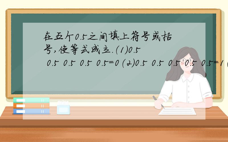 在五个0.5之间填上符号或括号,使等式成立.（1）0.5 0.5 0.5 0.5 0.5＝0(2)0.5 0.5 0.5 0.5 0.5＝1(3)0.5 0.5 0.5 0.5 0.5＝2(4)0.5 0.5 0.5 0.5 0.5＝3(5)0.5 0.5 0.5 0.5 0.5＝4