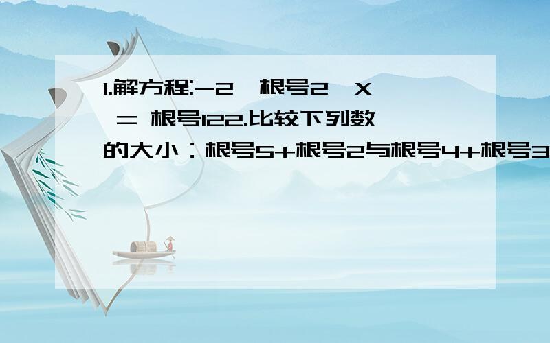 1.解方程:-2*根号2*X = 根号122.比较下列数的大小：根号5+根号2与根号4+根号3