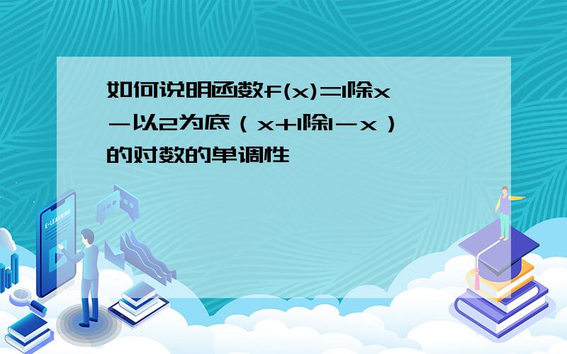 如何说明函数f(x)=1除x－以2为底（x+1除1－x）的对数的单调性