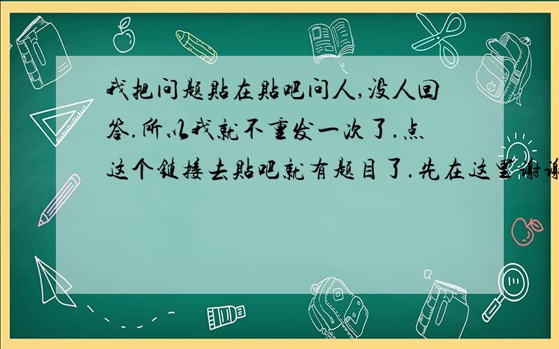 我把问题贴在贴吧问人,没人回答.所以我就不重发一次了.点这个链接去贴吧就有题目了.先在这里谢谢了!