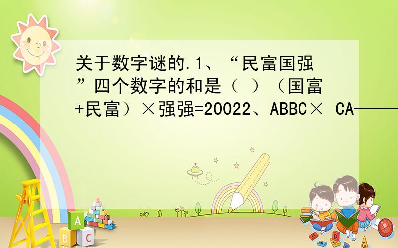 关于数字谜的.1、“民富国强”四个数字的和是（ ）（国富+民富）×强强=20022、ABBC× CA————ABBC3、 我爱中华× 我爱中华————————❤ ❤ ❤ ❤❤ ❤ ❤ &#