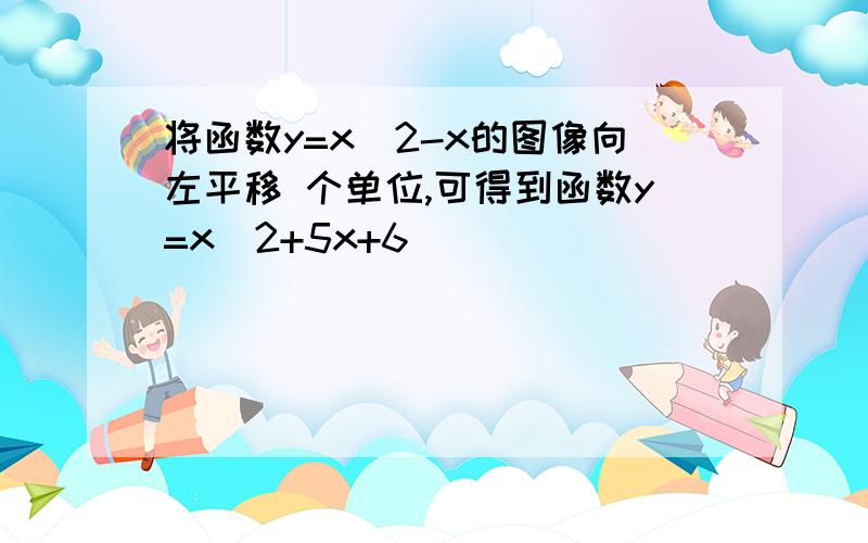 将函数y=x^2-x的图像向左平移 个单位,可得到函数y=x^2+5x+6