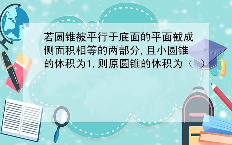 若圆锥被平行于底面的平面截成侧面积相等的两部分,且小圆锥的体积为1,则原圆锥的体积为（ ）