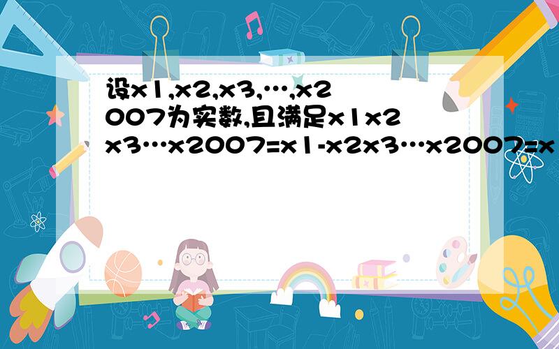 设x1,x2,x3,…,x2007为实数,且满足x1x2x3…x2007=x1-x2x3…x2007=x1x2-x3…x2007=…=x1x2x3设x1,x2,x3,…,x2007为实数,且满足x1x2x3…x2007=x1-x2x3…x2007=x1x2-x3…x2007=…=x1x2x3x2006x2007=1,求x2000的值x2000有三个答案的 一